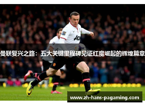 曼联复兴之路:五大关键里程碑见证红魔崛起的辉煌篇章 曼联复兴之路:五大关键里程碑见证红魔崛起的辉煌篇章
