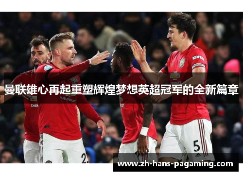 曼联雄心再起重塑辉煌梦想英超冠军的全新篇章 曼联雄心再起重塑辉煌梦想英超冠军的全新篇章