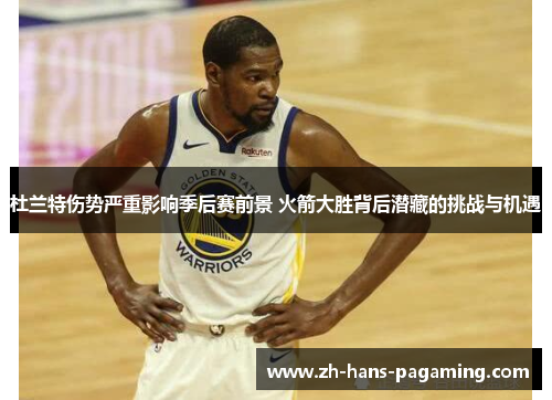 杜兰特伤势严重影响季后赛前景 火箭大胜背后潜藏的挑战与机遇 杜兰特伤势严重影响季后赛前景 火箭大胜背后潜藏的挑战与机遇