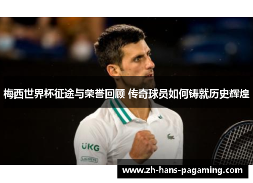 梅西世界杯征途与荣誉回顾 传奇球员如何铸就历史辉煌