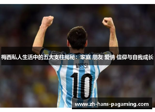 梅西私人生活中的五大支柱揭秘：家庭 朋友 爱情 信仰与自我成长