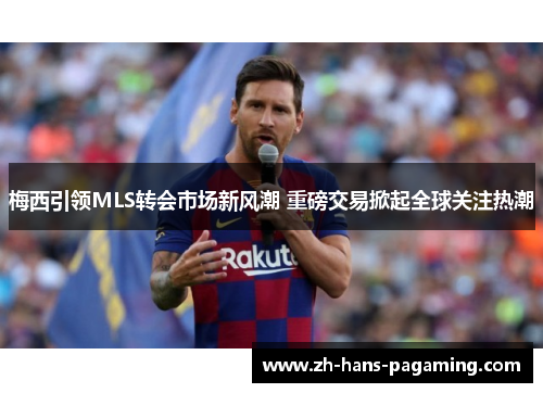 梅西引领MLS转会市场新风潮 重磅交易掀起全球关注热潮