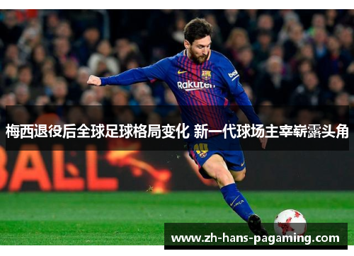 梅西退役后全球足球格局变化 新一代球场主宰崭露头角