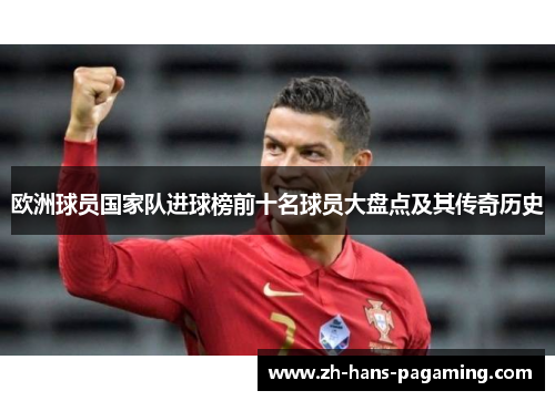 欧洲球员国家队进球榜前十名球员大盘点及其传奇历史