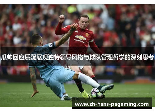 瓜帅回应质疑展现独特领导风格与球队管理哲学的深刻思考