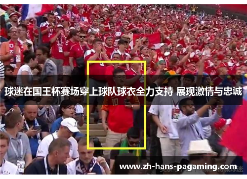 球迷在国王杯赛场穿上球队球衣全力支持 展现激情与忠诚