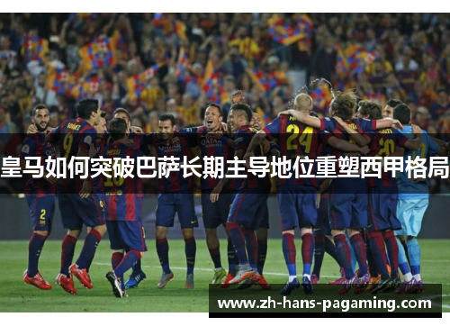 皇马如何突破巴萨长期主导地位重塑西甲格局