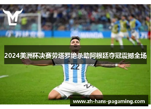 2024美洲杯决赛劳塔罗绝杀助阿根廷夺冠震撼全场