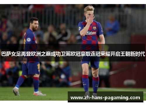 巴萨女足再登欧洲之巅成功卫冕欧冠豪取连冠荣耀开启王朝新时代