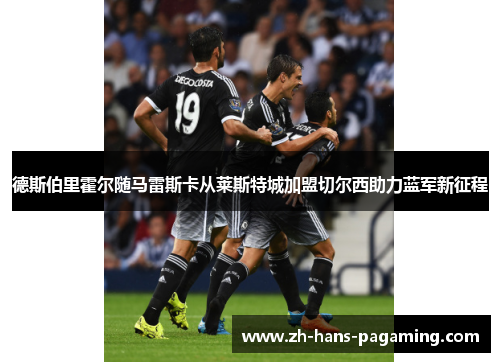 德斯伯里霍尔随马雷斯卡从莱斯特城加盟切尔西助力蓝军新征程
