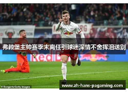 弗赖堡主帅赛季末离任引球迷深情不舍挥泪送别 弗赖堡主帅赛季末离任引球迷深情不舍挥泪送别