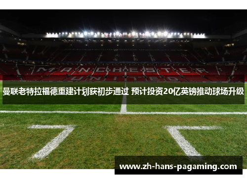 曼联老特拉福德重建计划获初步通过 预计投资20亿英镑推动球场升级