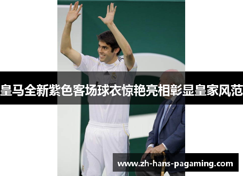 皇马全新紫色客场球衣惊艳亮相彰显皇家风范