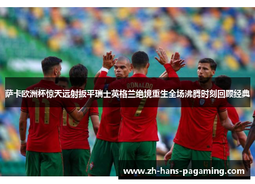 萨卡欧洲杯惊天远射扳平瑞士英格兰绝境重生全场沸腾时刻回顾经典