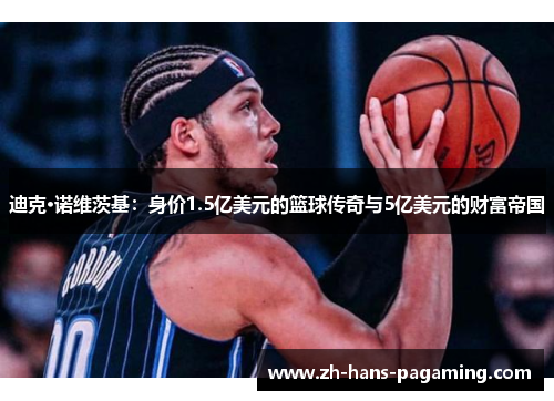 迪克·诺维茨基：身价1.5亿美元的篮球传奇与5亿美元的财富帝国