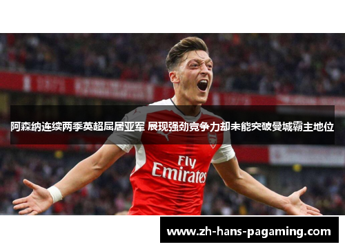 阿森纳连续两季英超屈居亚军 展现强劲竞争力却未能突破曼城霸主地位