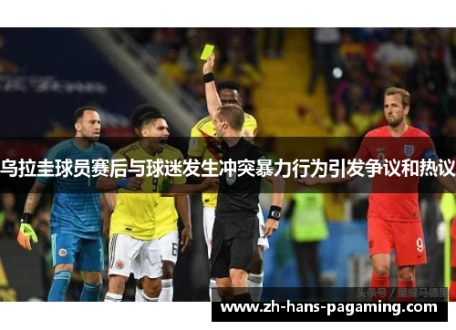 乌拉圭球员赛后与球迷发生冲突暴力行为引发争议和热议 乌拉圭球员赛后与球迷发生冲突暴力行为引发争议和热议