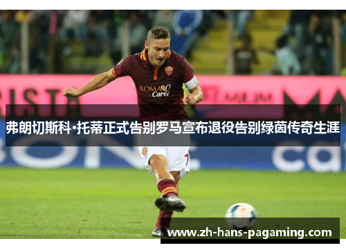 弗朗切斯科·托蒂正式告别罗马宣布退役告别绿茵传奇生涯