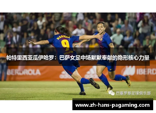 帕特里西亚瓜伊哈罗：巴萨女足中场默默奉献的隐形核心力量