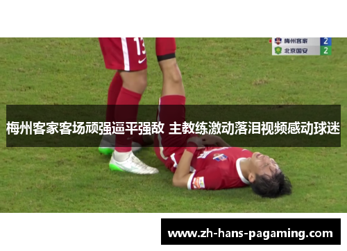 梅州客家客场顽强逼平强敌 主教练激动落泪视频感动球迷
