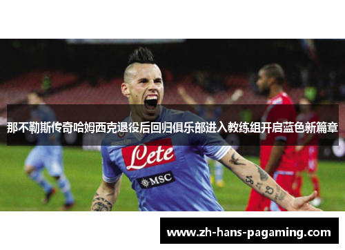 那不勒斯传奇哈姆西克退役后回归俱乐部进入教练组开启蓝色新篇章 那不勒斯传奇哈姆西克退役后回归俱乐部进入教练组开启蓝色新篇章