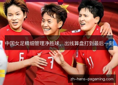 中国女足精细管理净胜球，出线算盘打到最后一刻