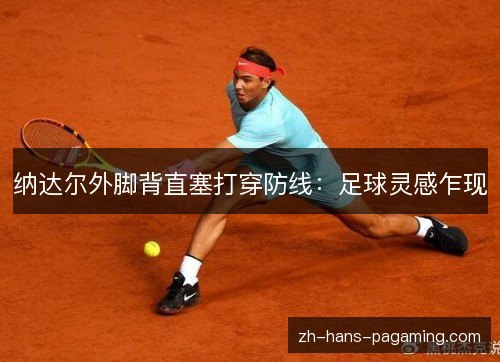 纳达尔外脚背直塞打穿防线:足球灵感乍现 纳达尔外脚背直塞打穿防线:足球灵感乍现